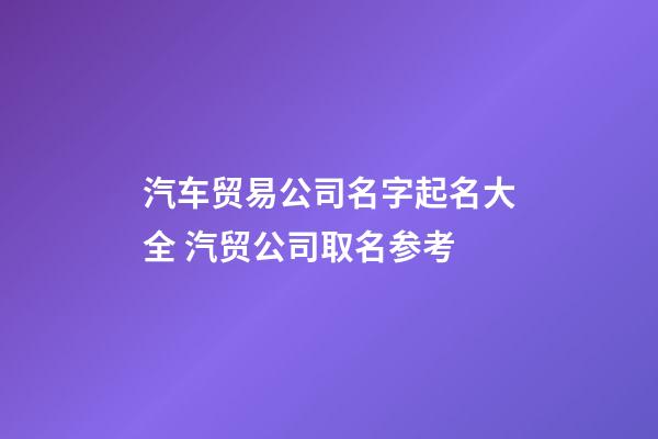 汽车贸易公司名字起名大全 汽贸公司取名参考-第1张-公司起名-玄机派